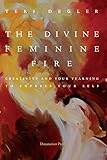 The Divine Feminine Fire: Creativity and Your Yearning to Express Your Self by Teri Degler