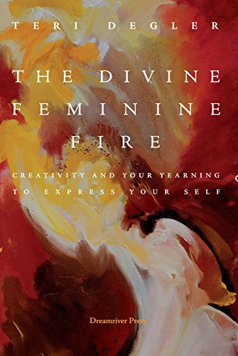 The Divine Feminine Fire: Creativity and Your Yearning to Express Your Self by Teri Degler