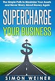 Supercharge Your Business: The Simple Path to Maximize Your Assets and Never Worry About Money Again