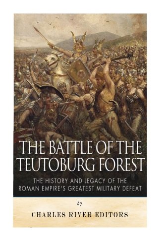 The Battle of the Teutoburg Forest: The History and Legacy of the Roman Empire's Greatest Military Defeat
