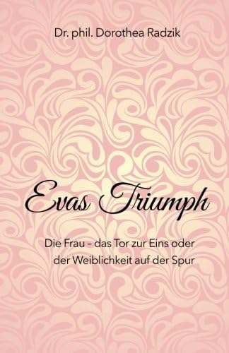 Evas Triumph: Die Frau - das Tor zur Eins oder der Weiblichkeit auf der Spur (German Edition)