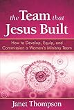 The Team That Jesus Built: How to Develop, Equip, and Commission a Women's Ministry Team by Janet Thompson