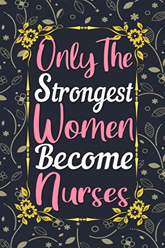 Only The Strongest Women Become Nurses Journal: Nurse Gifts for Women, Lined Writing Notebook, 6 x 9 Inches - 120 Pages