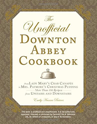 UNOFFICIAL DOWNTON ABBEY COOKBOOK: From Lady Mary's Crab Canapes to Mrs. Patmore's Christmas Pudding - More Than 150 Recipes from Upstairs and Downstairs