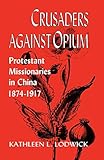 Crusaders Against Opium: Protestant Missionaries in China, 1874-1917 by 