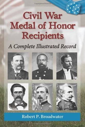 Civil War Medal of Honor Recipients: A Complete Illustrated Record by Robert P. Broadwater