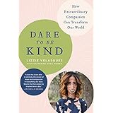 Dare to Be Kind: How Extraordinary Compassion Can Transform Our World