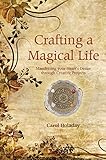 Crafting a Magical Life: Manifesting Your Heart's Desire Through Creative Projects by Carol Holaday