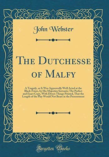 The Dutchesse of Malfy: A Tragedy, as It Was Approvedly Well Acted at the Black-Friers, by His Majesties Servants; The Perfect and Exact Copy, With Divers Things Printed, That the Length of the Play W