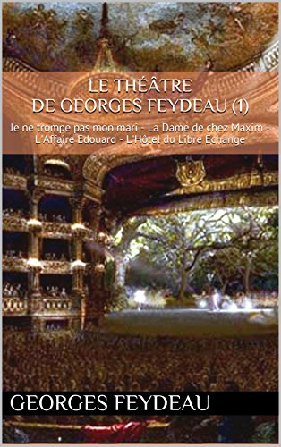 Le théâtre de Georges Feydeau (1): Je ne trompe pas mon mari - La Dame de chez Maxim - L'Affaire Edouard - L'Hôtel du Libre Echange (French Edition)