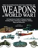 The Illustrated Encyclopedia of Weapons of World War I: The Comprehensive Guide to Weapons Systems, including Tanks, Small Arms, Warplanes, Artillery, Ships and Submarines