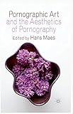 Pornographic Art and the Aesthetics of Pornography by H. Maes