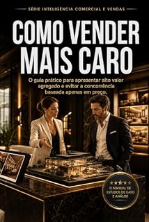 Livro Como Vender Mais Caro: O Guia Prático Para Apresentar Alto Valor Agregado e Evitar a Concorrência Baseada Apenas em Preço (Inteligência Comercial e Vendas)