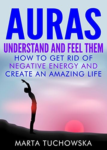 AURAS: Understand and Feel Them- How to Get Rid of Negative Energy and Create an Amazing Life (Spiritual Wellness, Spirituality Book 3)