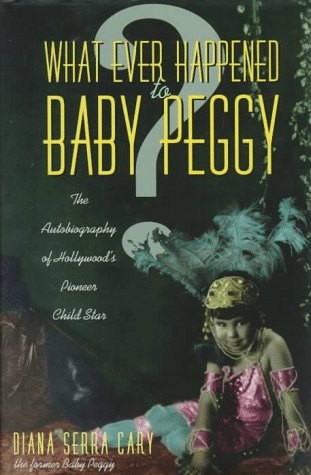 What Ever Happened to Baby Peggy: The Autobiography of Hollywood's Pioneer Child Star by Diana Serra Cary