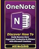 OneNote: Discover How To Easily Become More Organized, Productive & Efficient With Microsoft OneNote