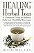 Healing Herbal Teas: A Complete Guide to Making Delicious, Healthful Beverages