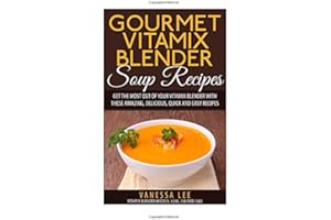 Gourmet Vitamix Blender Soup Recipes: Get The Most Out Of Your Vitamix Blender With These Amazing, Delicious, Quick and Easy Recipes
