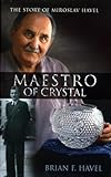 Maestro of Crystal: The Story of Miroslav Havel by 