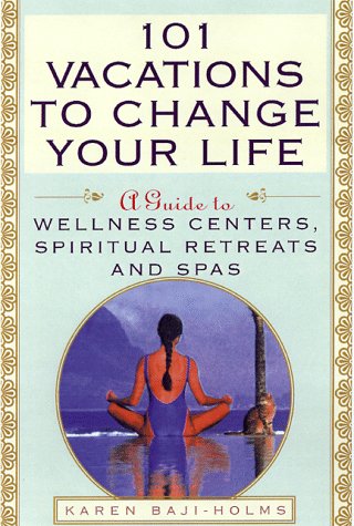 101 Vacations To Change Your Life: A Guide to Wellness Centers, Spiritual Retreats, and Spas