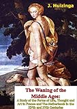The Waning of the Middle Ages: A Study of the Forms of Life, Thought and Art in France and The Netherlands in the XIVth and XVth Centuries by J. Huizinga