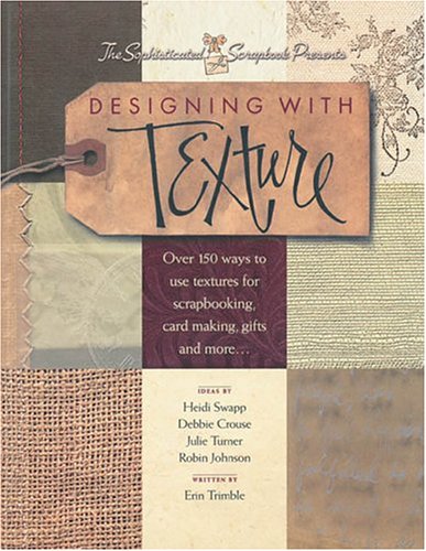 Designing With Texture: Over 150 Ways to Use Textures for Scrapbooking, Card Making, Gifts and More... by Erin Trimble