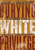 Burying White Privilege: Resurrecting a Badass Christianity by Miguel A. De La Torre
