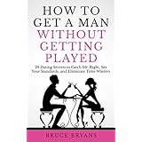 How To Get A Man Without Getting Played: 29 Dating Secrets to Catch Mr. Right, Set Your Standards, and Eliminate Time Wasters