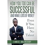 How You Too Can Be Successful and Make Lots of Money Even If You Have No Talent: how to be successful and live to your full potential