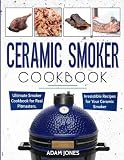Ceramic Smoker Cookbook: Ultimate Smoker Cookbook for Real Pitmasters, Irresistible Recipes for Your