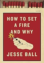 How to Set a Fire and Why: A Novel