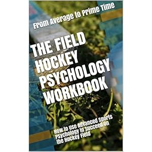 The Field Hockey Psychology Workbook: How to Use Advanced Sports Psychology to Succeed on the Hockey Field