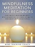 Mindfulness Meditation for Beginners: Learn to Meditate and Become More Mindful with Guided Meditation, Self Hypnosis, Affirmations, Guided Imagery and Relaxation Techniques