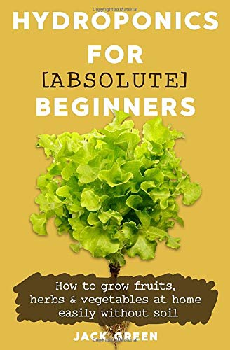 Hydroponics for Absolute Beginners: How to Grow Fruits, Herbs and Vegetables Easily at Home without Soil (Hydroponic Techniques, Organic Gardening, Hydroponics for Beginners)