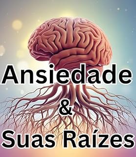 Livro Compreendendo a ansiedade e suas raízes: Diga adeus à ansiedade entendendo-a | Autoajuda para Ansiedade e Desenvolvimento Pessoal