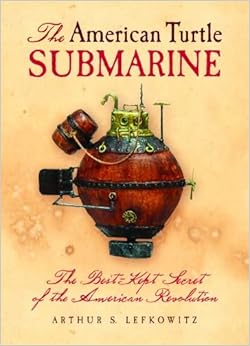 American Turtle Submarine, The: The Best-Kept Secret of the American Revolution, by Arthur Lefkowitz American Turtle Submarine, The: The Best-Kept Secret of the American Revolution, by Arthur Lefkowitz