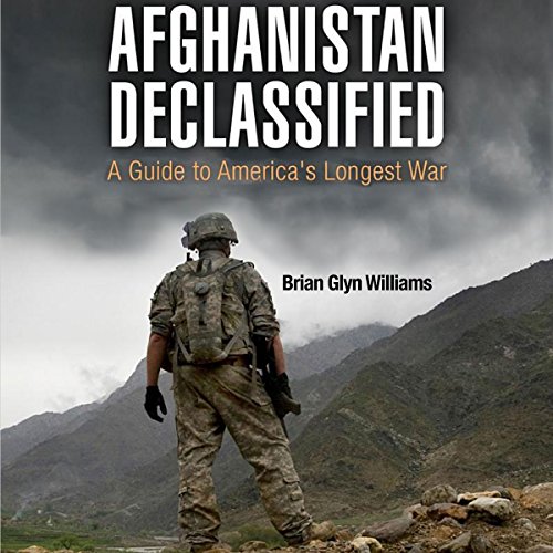 Afghanistan Declassified: A Guide to America's Longest War by Brian Glyn Williams
