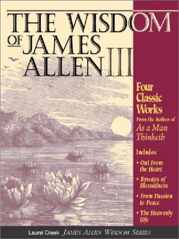 The Wisdom of James Allen III: Out from the Heart/Byways of Blessedness/from Passion to Peace/the Heavenlylife cover