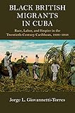 Black British Migrants in Cuba: Race, Labor, and Empire in the Twentieth-Century Caribbean, 1898-194 by Jorge L. Giovannetti-Torres