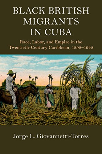Black British Migrants in Cuba: Race, Labor, and Empire in the Twentieth-Century Caribbean, 1898-194 by Jorge L. Giovannetti-Torres