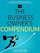 Business Owner's Compendium: A practical guide to the theory of starting, owning and operating a business. Business Owner's Compendium: A practical guide to the theory of starting, owning and operating a business.