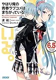 「やはり俺の青春ラブコメはまちがっている。(6.5)/著者:渡航、イラスト:ぽんかん8(ガガガ文庫)」