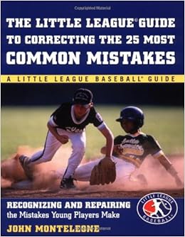 Little League Baseball Guide to Correcting the 25 Most Common Mistakes : Recognizing and Repairing the Mistakes Young Players Make, by John J. Monteleone Little League Baseball Guide to Correcting the 25 Most Common Mistakes : Recognizing and Repairing the Mistakes Young Players Make, by John J. Monteleone