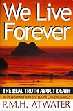 We Live Forever: The Real Truth About Death by P. M. H. Atwater