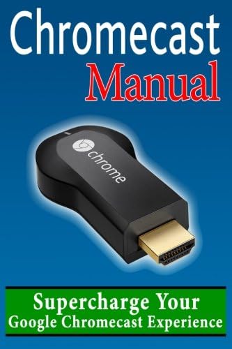 Chromecast User Manual: Supercharge Your Google Chromecast Experience: Learn Everything Most Owners Don't Know About…
