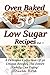 Low Sugar Oven Baked Recipes Vol 1 - A Delicious Collection of 50 Unique Recipes the Entire Family Can Enjoy! (Oven Baked Cookbook Recipes) by Olivia Rose