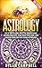 Astrology: An In-Depth Look Into The Zodiac Signs: Become Wealthy, Find Your True Love, And Master Your Destiny Using Astrology
