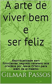 Livro A arte de viver bem e ser feliz: Espiritualidade sem fromteiras: segredo revelado aos cristãos por Jesus Cristo para além de si mesmo