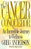 The Cancer Conqueror: An Incredible Journey to Wellness by 