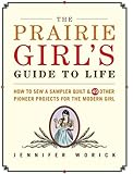 The Prairie Girl's Guide to Life: How to Sew a Sampler Quilt & 49 Other Pioneer Projects for the Modern Girl